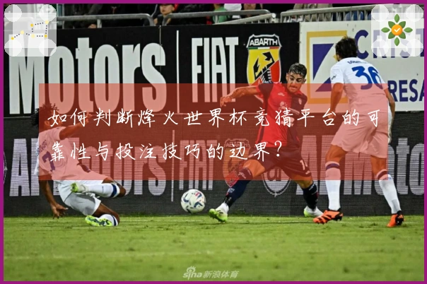 如何判断烽火世界杯竞猜平台的可靠性与投注技巧的边界？