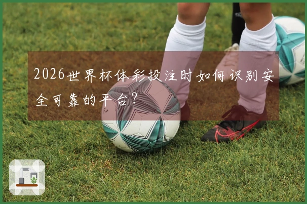 2026世界杯体彩投注时如何识别安全可靠的平台？