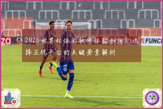 2026世界杯体彩软件体验如何？选择正规平台的关键要素解析