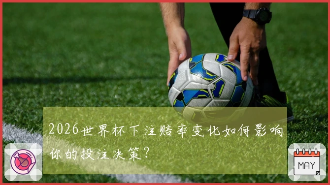 2026世界杯下注赔率变化如何影响你的投注决策？