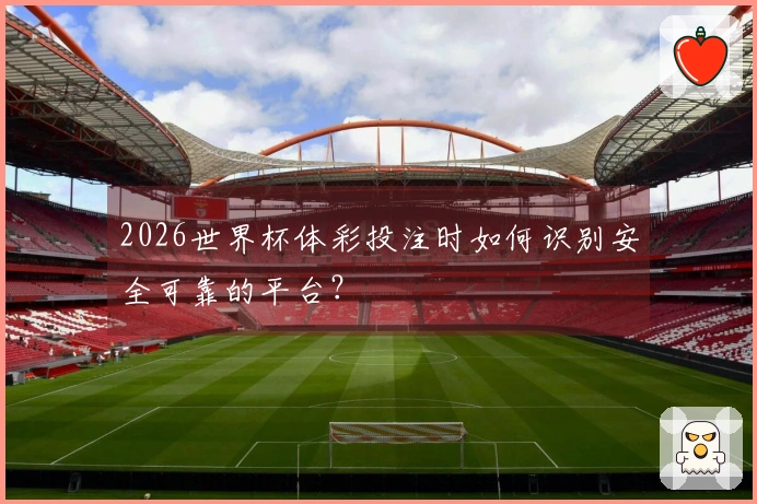 2026世界杯体彩投注时如何识别安全可靠的平台？