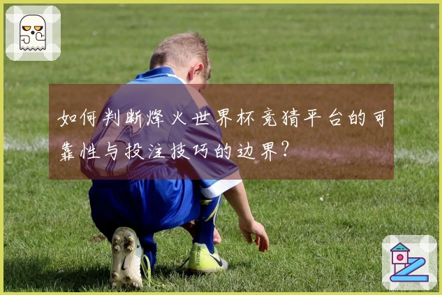 如何判断烽火世界杯竞猜平台的可靠性与投注技巧的边界？