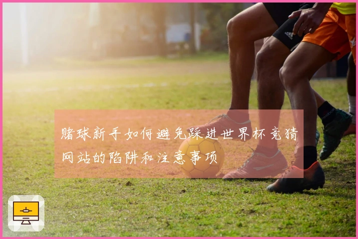赌球新手如何避免踩进世界杯竞猜网站的陷阱和注意事项
