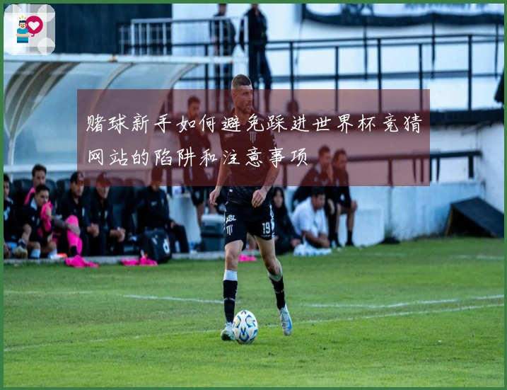 赌球新手如何避免踩进世界杯竞猜网站的陷阱和注意事项