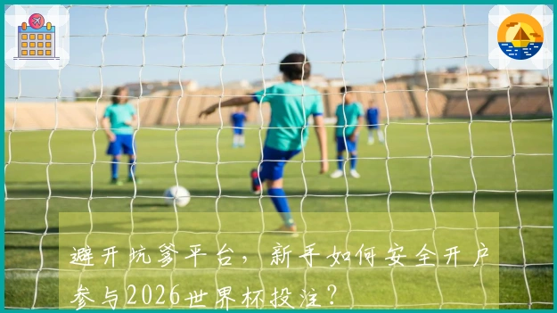避开坑爹平台，新手如何安全开户参与2026世界杯投注？