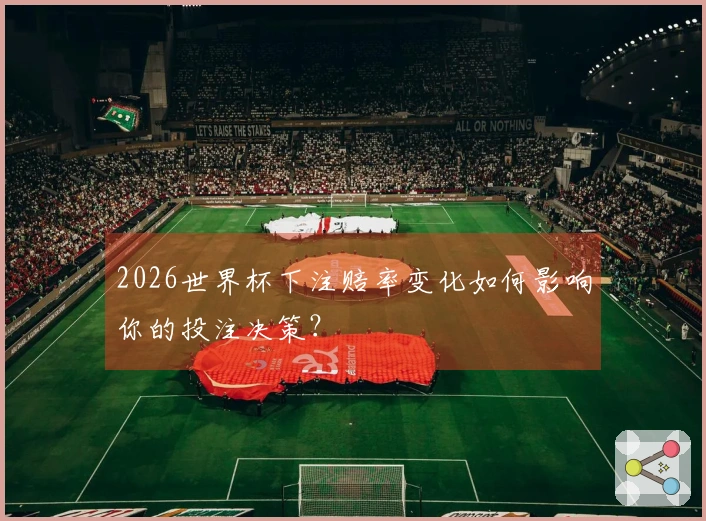 2026世界杯下注赔率变化如何影响你的投注决策？
